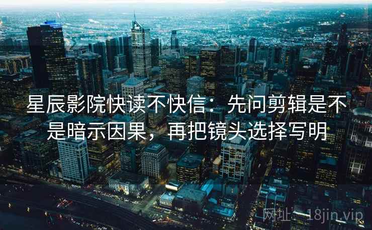 星辰影院快读不快信：先问剪辑是不是暗示因果，再把镜头选择写明