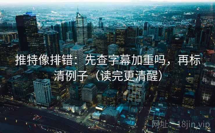 推特像排错：先查字幕加重吗，再标清例子（读完更清醒）