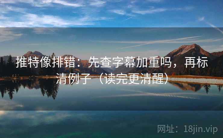 推特像排错：先查字幕加重吗，再标清例子（读完更清醒）