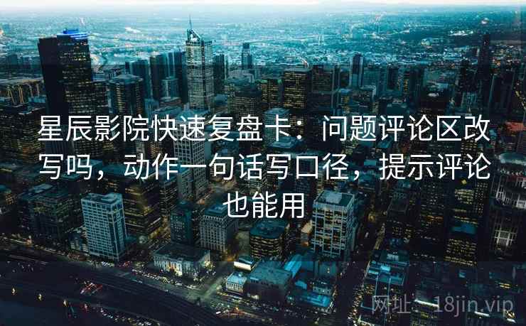 星辰影院快速复盘卡：问题评论区改写吗，动作一句话写口径，提示评论也能用