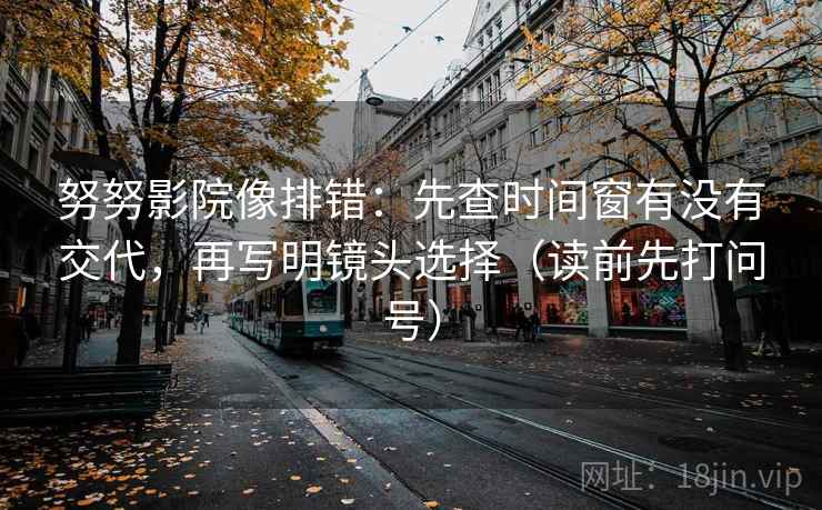 努努影院像排错：先查时间窗有没有交代，再写明镜头选择（读前先打问号）