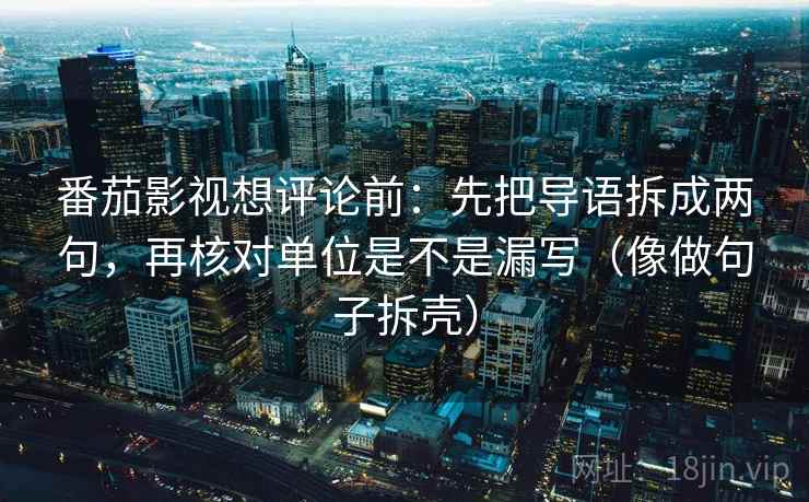 番茄影视想评论前：先把导语拆成两句，再核对单位是不是漏写（像做句子拆壳）