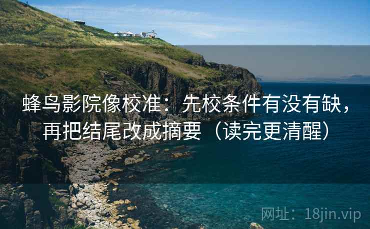 蜂鸟影院像校准：先校条件有没有缺，再把结尾改成摘要（读完更清醒）
