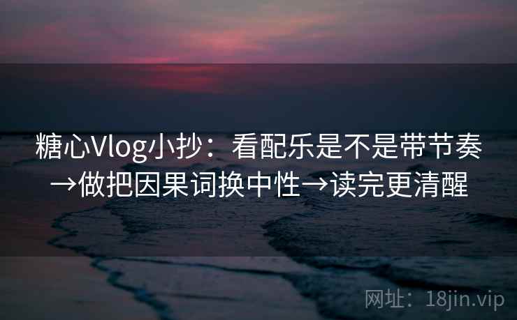 糖心Vlog小抄：看配乐是不是带节奏→做把因果词换中性→读完更清醒