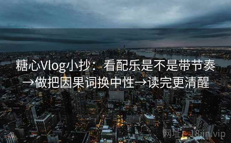糖心Vlog小抄：看配乐是不是带节奏→做把因果词换中性→读完更清醒