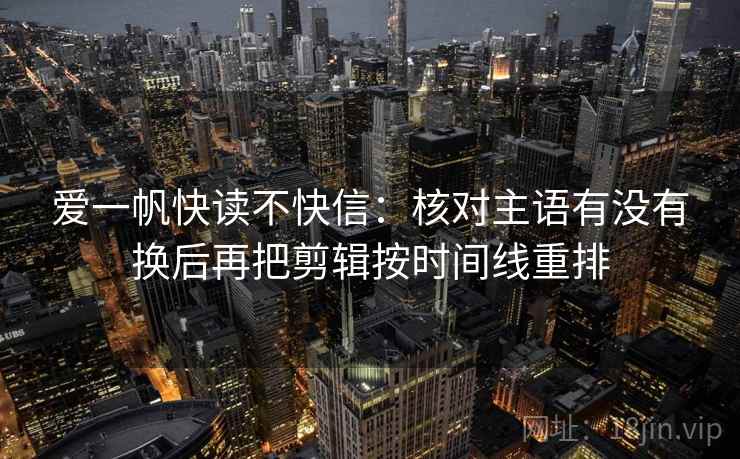 爱一帆快读不快信：核对主语有没有换后再把剪辑按时间线重排