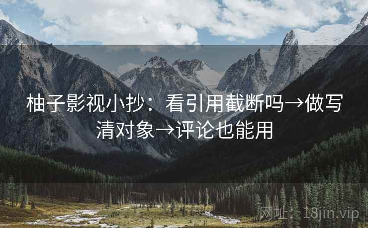 柚子影视小抄：看引用截断吗→做写清对象→评论也能用