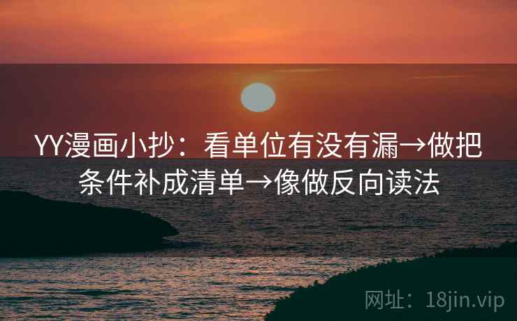 YY漫画小抄:看单位有没有漏→做把条件补成清单→像做反向读法 YY漫画小抄:看单位有没有漏→做把条件补成清单→像做反向读法