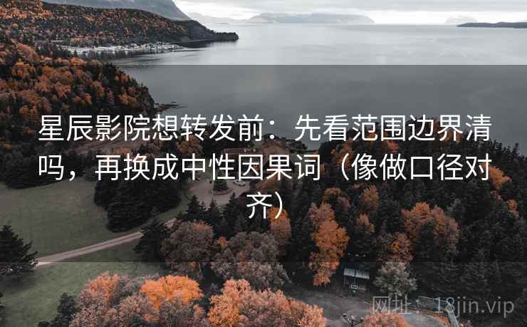 星辰影院想转发前:先看范围边界清吗,再换成中性因果词(像做口径对齐) 星辰影院想转发前:先看范围边界清吗,再换成中性因果词(像做口径对齐)