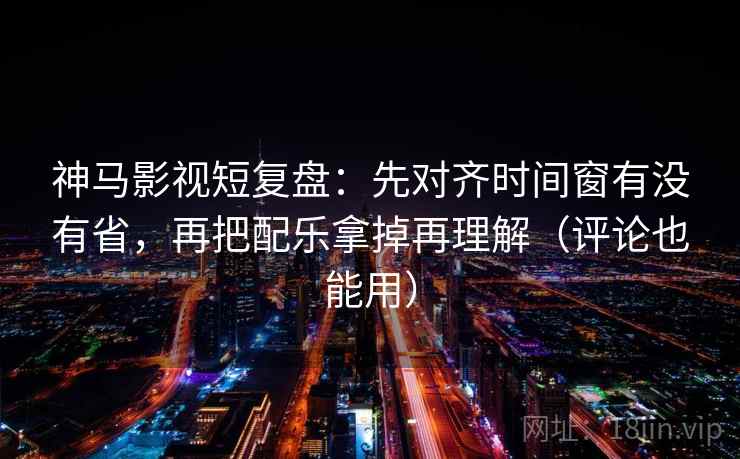 神马影视短复盘:先对齐时间窗有没有省,再把配乐拿掉再理解(评论也能用) 神马影视短复盘:先对齐时间窗有没有省,再把配乐拿掉再理解(评论也能用)