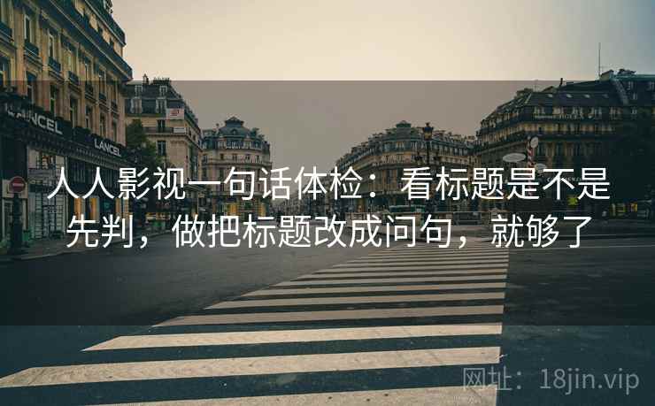 人人影视一句话体检:看标题是不是先判,做把标题改成问句,就够了 人人影视一句话体检:看标题是不是先判,做把标题改成问句,就够了
