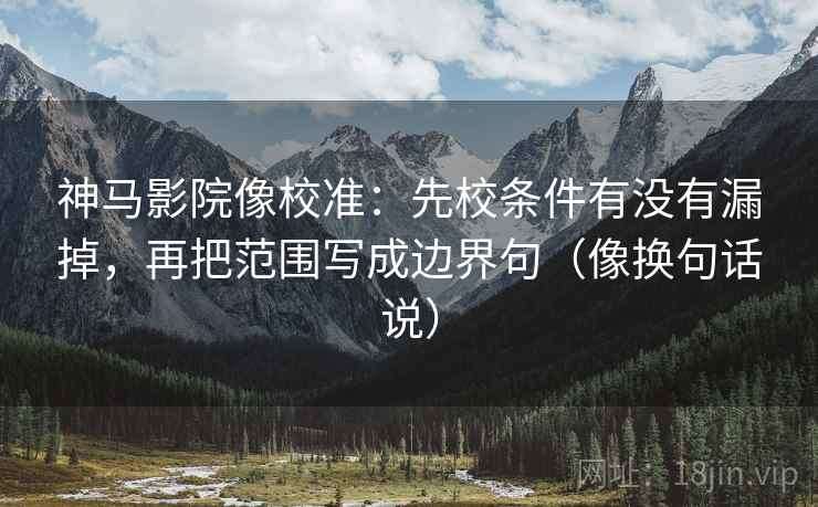神马影院像校准：先校条件有没有漏掉，再把范围写成边界句（像换句话说）