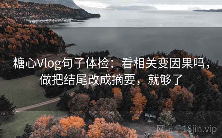 糖心Vlog句子体检：看相关变因果吗，做把结尾改成摘要，就够了