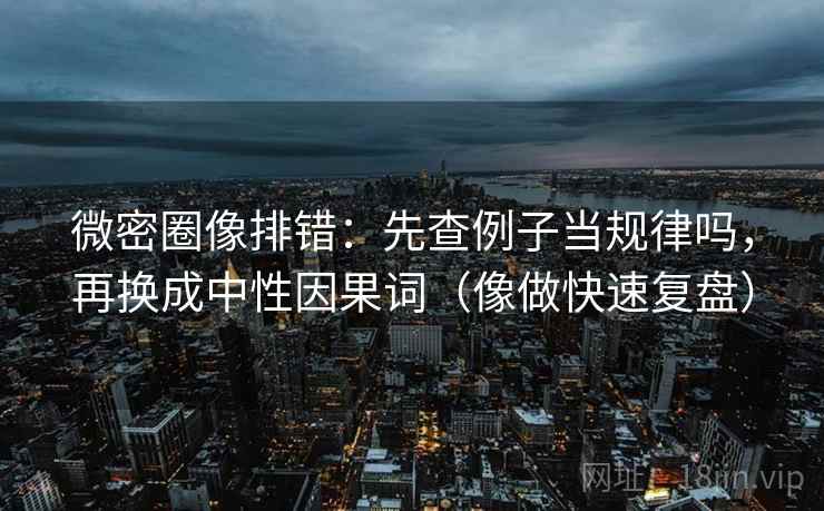 微密圈像排错:先查例子当规律吗,再换成中性因果词(像做快速复盘) 微密圈像排错:先查例子当规律吗,再换成中性因果词(像做快速复盘)