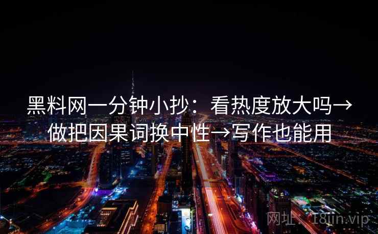 黑料网一分钟小抄:看热度放大吗→做把因果词换中性→写作也能用 黑料网一分钟小抄:看热度放大吗→做把因果词换中性→写作也能用
