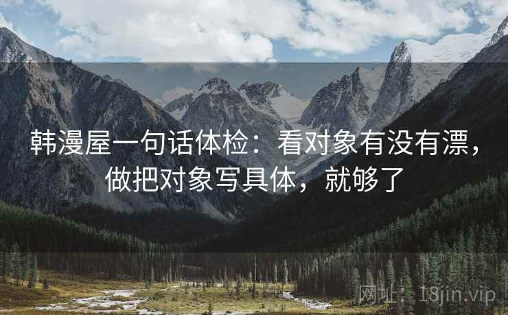 韩漫屋一句话体检:看对象有没有漂,做把对象写具体,就够了 韩漫屋一句话体检:看对象有没有漂,做把对象写具体,就够了