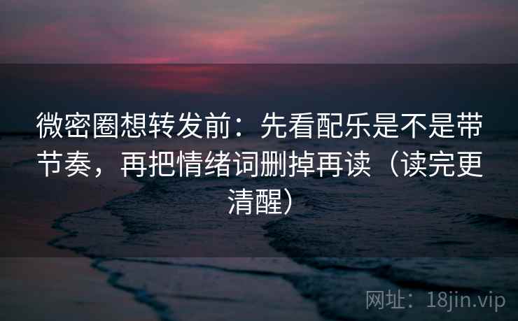 微密圈想转发前:先看配乐是不是带节奏,再把情绪词删掉再读(读完更清醒) 微密圈想转发前:先看配乐是不是带节奏,再把情绪词删掉再读(读完更清醒)