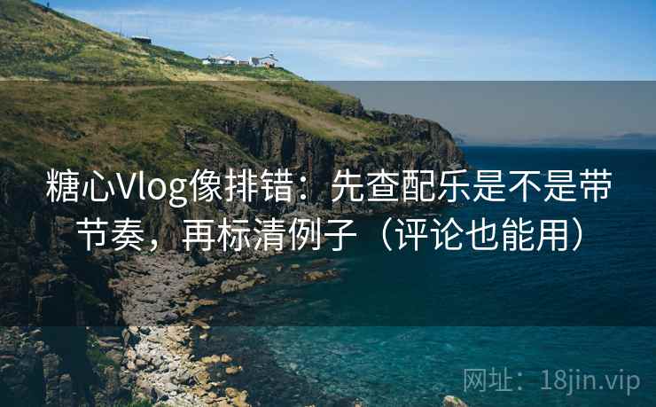 糖心Vlog像排错：先查配乐是不是带节奏，再标清例子（评论也能用）