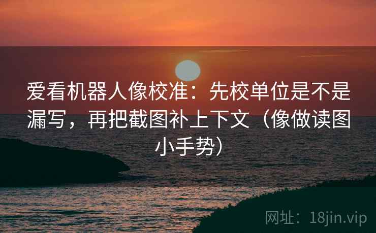 爱看机器人像校准：先校单位是不是漏写，再把截图补上下文（像做读图小手势）