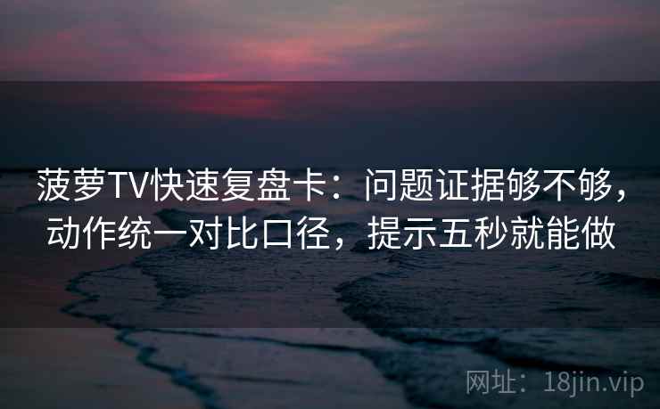 菠萝TV快速复盘卡：问题证据够不够，动作统一对比口径，提示五秒就能做