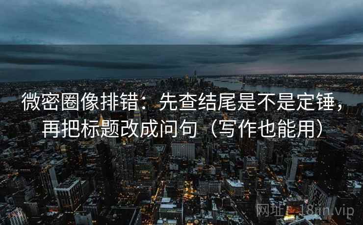 微密圈像排错:先查结尾是不是定锤,再把标题改成问句(写作也能用) 微密圈像排错:先查结尾是不是定锤,再把标题改成问句(写作也能用)