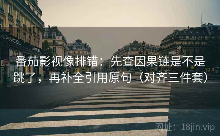 番茄影视像排错:先查因果链是不是跳了,再补全引用原句(对齐三件套) 番茄影视像排错:先查因果链是不是跳了,再补全引用原句(对齐三件套)