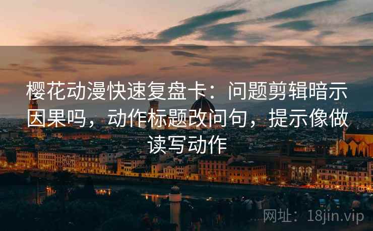 樱花动漫快速复盘卡：问题剪辑暗示因果吗，动作标题改问句，提示像做读写动作