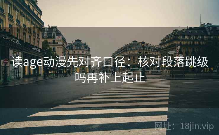 读age动漫先对齐口径：核对段落跳级吗再补上起止