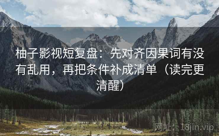 柚子影视短复盘:先对齐因果词有没有乱用,再把条件补成清单(读完更清醒) 柚子影视短复盘:先对齐因果词有没有乱用,再把条件补成清单(读完更清醒)