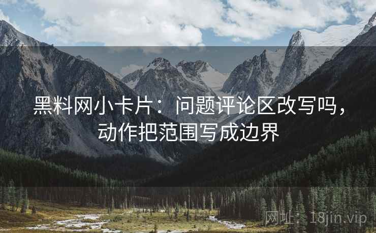黑料网小卡片:问题评论区改写吗,动作把范围写成边界 黑料网小卡片:问题评论区改写吗,动作把范围写成边界