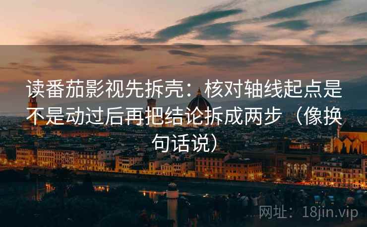 读番茄影视先拆壳：核对轴线起点是不是动过后再把结论拆成两步（像换句话说）