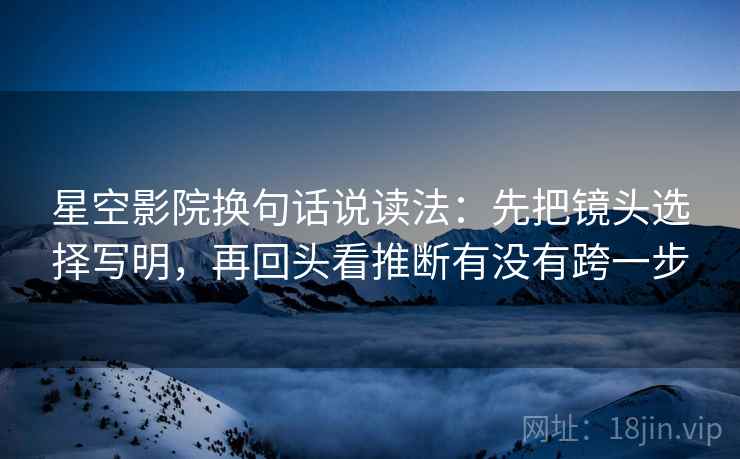 星空影院换句话说读法：先把镜头选择写明，再回头看推断有没有跨一步