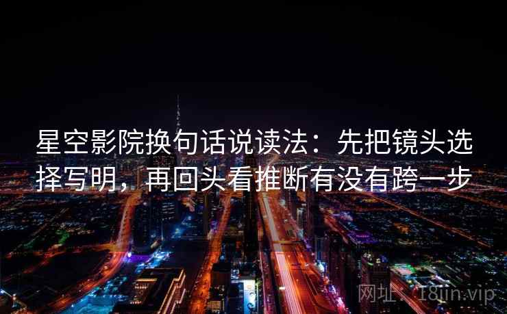 星空影院换句话说读法:先把镜头选择写明,再回头看推断有没有跨一步 星空影院换句话说读法:先把镜头选择写明,再回头看推断有没有跨一步