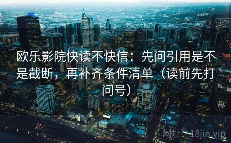 欧乐影院快读不快信：先问引用是不是截断，再补齐条件清单（读前先打问号）