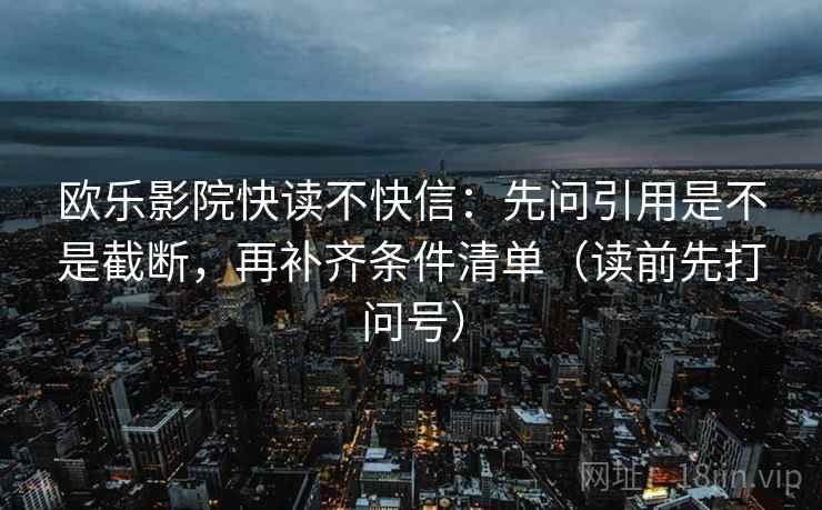欧乐影院快读不快信：先问引用是不是截断，再补齐条件清单（读前先打问号）