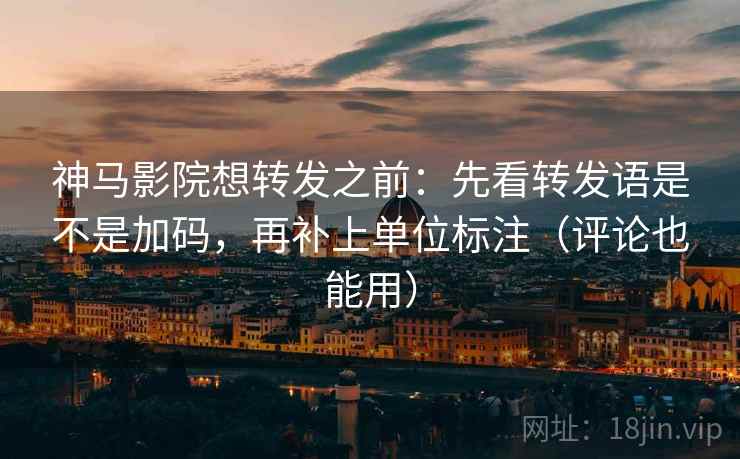 神马影院想转发之前:先看转发语是不是加码,再补上单位标注(评论也能用) 神马影院想转发之前:先看转发语是不是加码,再补上单位标注(评论也能用)