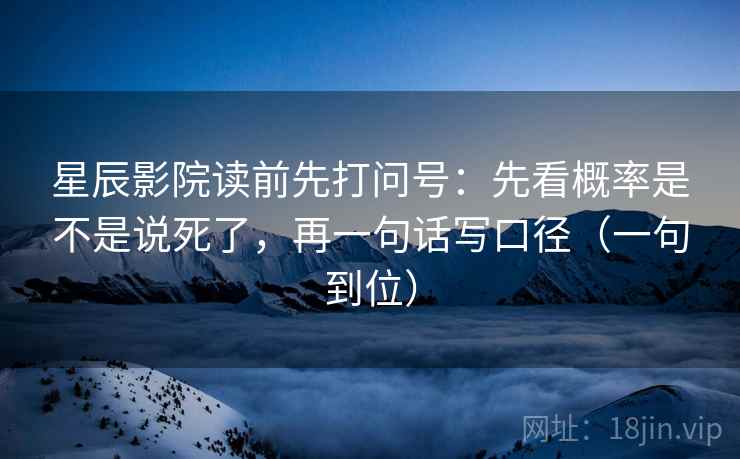 星辰影院读前先打问号:先看概率是不是说死了,再一句话写口径(一句到位) 星辰影院读前先打问号:先看概率是不是说死了,再一句话写口径(一句到位)