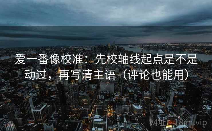爱一番像校准：先校轴线起点是不是动过，再写清主语（评论也能用）
