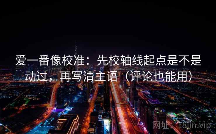 爱一番像校准:先校轴线起点是不是动过,再写清主语(评论也能用) 爱一番像校准:先校轴线起点是不是动过,再写清主语(评论也能用)