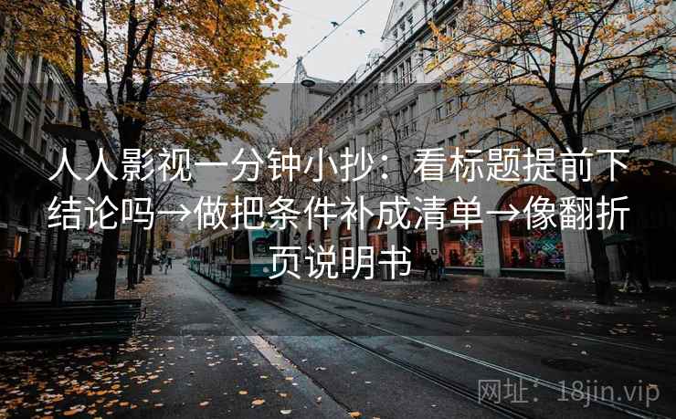 人人影视一分钟小抄：看标题提前下结论吗→做把条件补成清单→像翻折页说明书