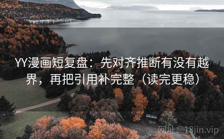 YY漫画短复盘：先对齐推断有没有越界，再把引用补完整（读完更稳）