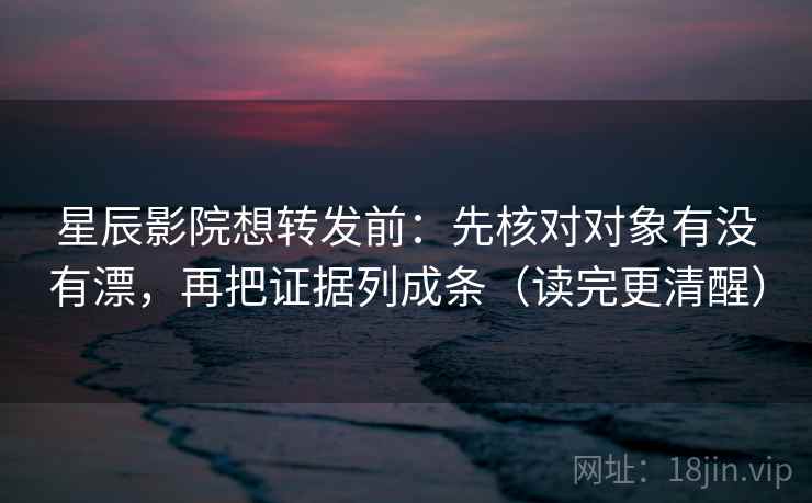 星辰影院想转发前:先核对对象有没有漂,再把证据列成条(读完更清醒) 星辰影院想转发前:先核对对象有没有漂,再把证据列成条(读完更清醒)