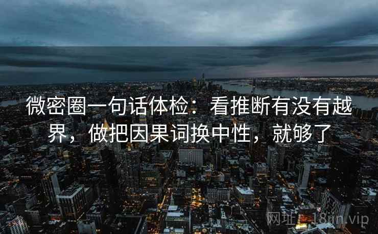 微密圈一句话体检:看推断有没有越界,做把因果词换中性,就够了 微密圈一句话体检:看推断有没有越界,做把因果词换中性,就够了