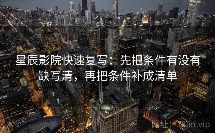 星辰影院快速复写：先把条件有没有缺写清，再把条件补成清单
