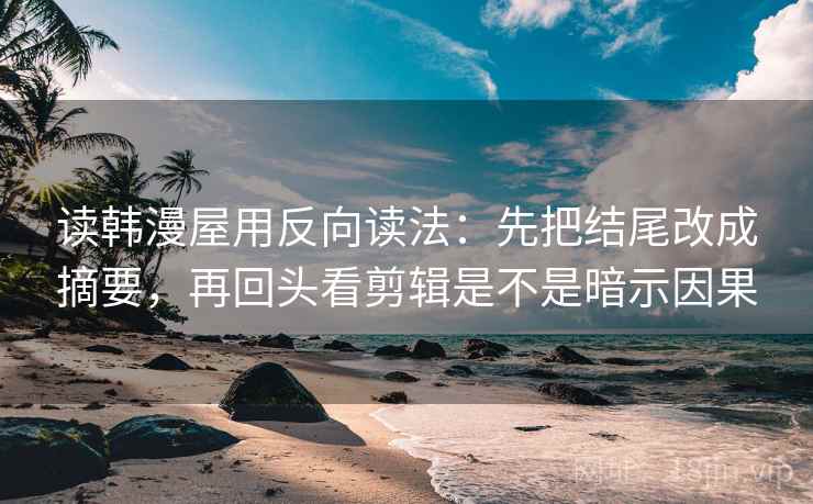 读韩漫屋用反向读法：先把结尾改成摘要，再回头看剪辑是不是暗示因果