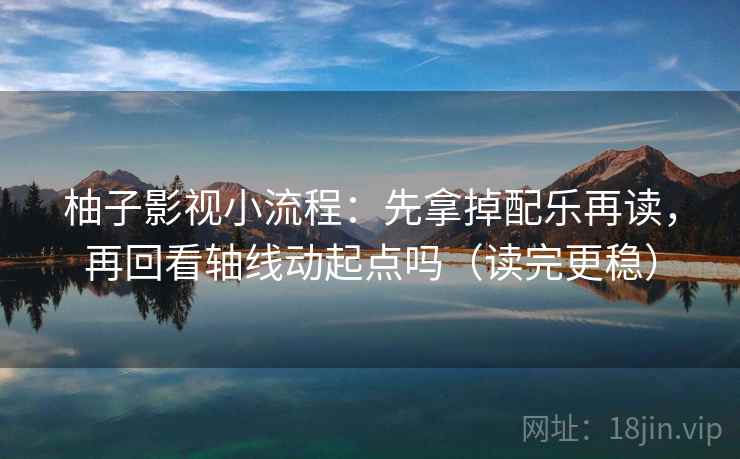 柚子影视小流程:先拿掉配乐再读,再回看轴线动起点吗(读完更稳) 柚子影视小流程:先拿掉配乐再读,再回看轴线动起点吗(读完更稳)