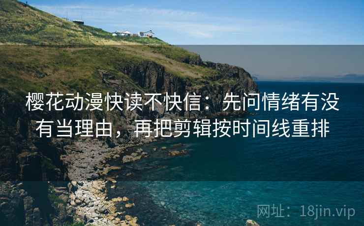 樱花动漫快读不快信：先问情绪有没有当理由，再把剪辑按时间线重排