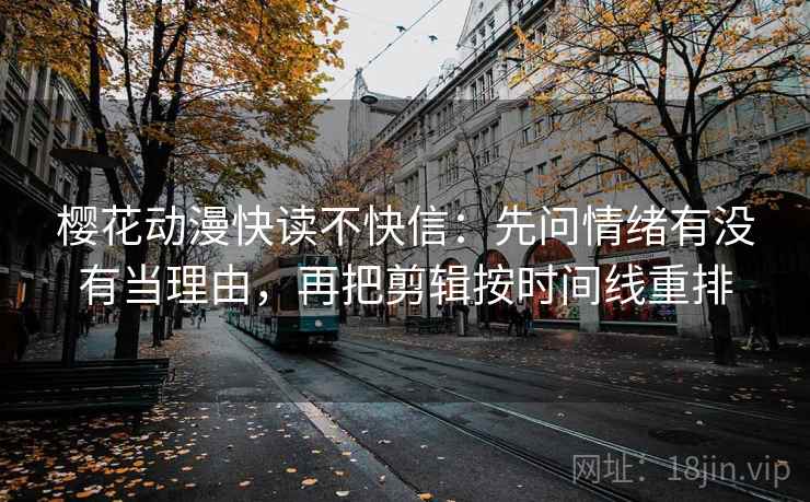 樱花动漫快读不快信:先问情绪有没有当理由,再把剪辑按时间线重排 樱花动漫快读不快信:先问情绪有没有当理由,再把剪辑按时间线重排