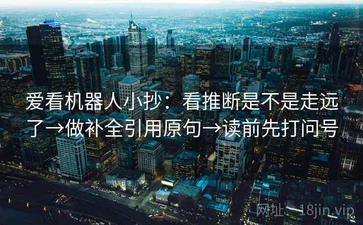 爱看机器人小抄:看推断是不是走远了→做补全引用原句→读前先打问号 爱看机器人小抄:看推断是不是走远了→做补全引用原句→读前先打问号
