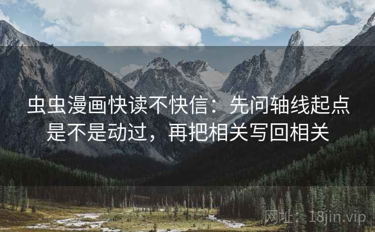 虫虫漫画快读不快信：先问轴线起点是不是动过，再把相关写回相关